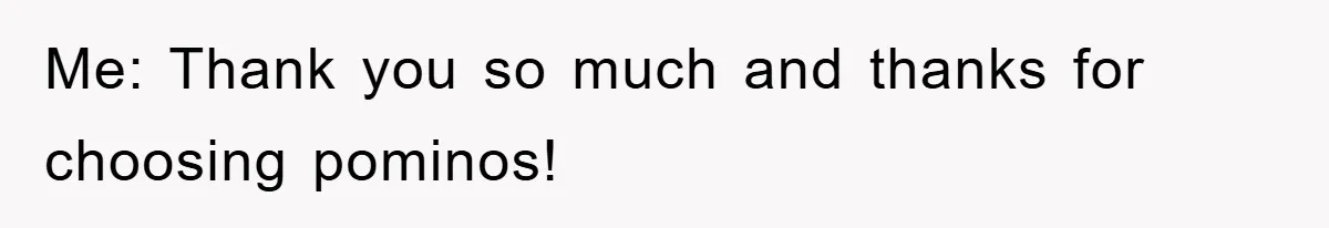 Me: Thank you so much and thanks for choosing pominos!