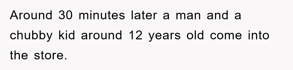 Around 30 minutes later a man and a chubby kid around 12 years old come into the store.