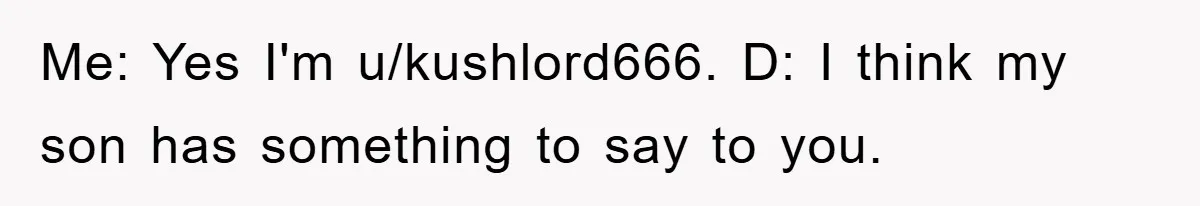 Me: Yes I'm u/kushlord666. D: I think my son has something to say to you.