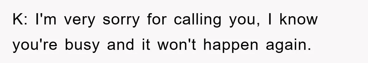 K: I'm very sorry for calling you, I know you're busy and it won't happen again.