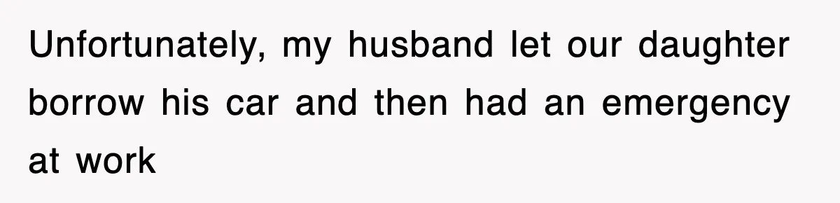 Unfortunately, my husband let our daughter borrow his car and then had an emergency at work