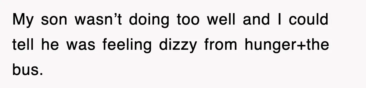 My son wasn’t doing too well and I could tell he was feeling dizzy from hunger+the bus.