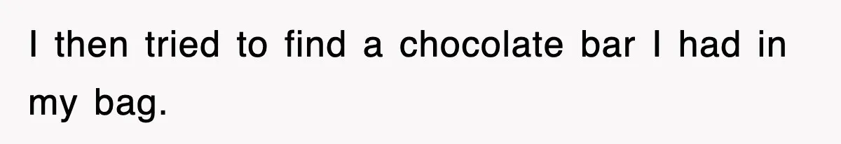 I then tried to find a chocolate bar I had in my bag.