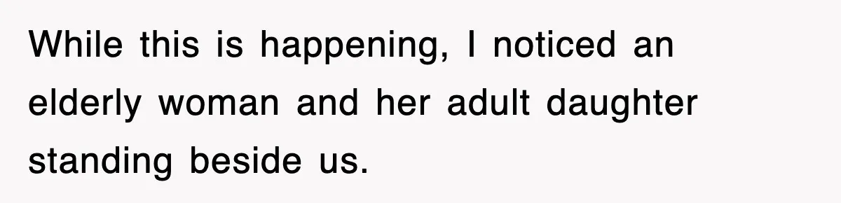 While this is happening, I noticed an elderly woman and her adult daughter standing beside us.