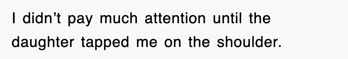 I didn’t pay much attention until the daughter tapped me on the shoulder.