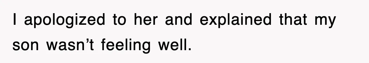 I apologized to her and explained that my son wasn’t feeling well.