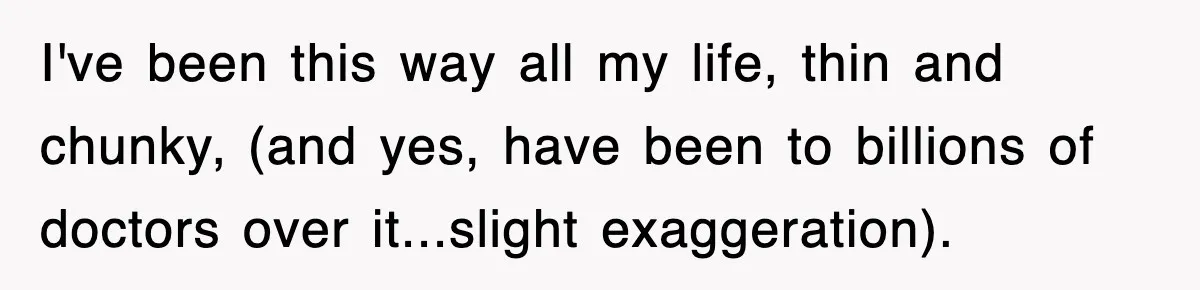 Mother Gets Called Entitled Witch For Not Giving Up Bus Seat To Elderly Woman, But Her Reason Leaves Everyone Speechless I've been this way all my life, thin and chunky, (and yes, have been to billions of doctors over it...slight exaggeration).