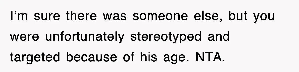 Mother Gets Called Entitled Witch For Not Giving Up Bus Seat To Elderly Woman, But Her Reason Leaves Everyone Speechless I’m sure there was someone else, but you were unfortunately stereotyped and targeted because of his age. NTA.