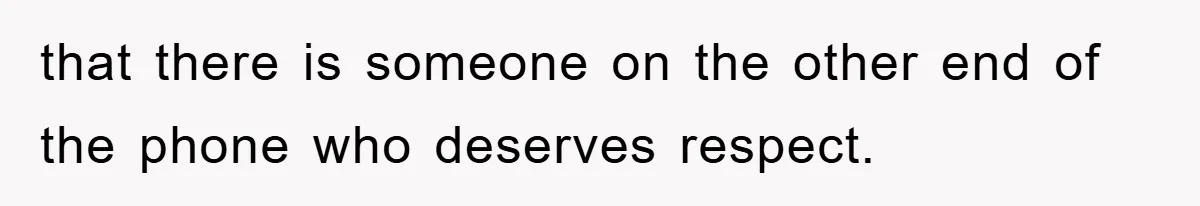 that there is someone on the other end of the phone who deserves respect.