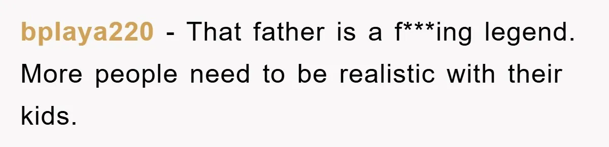 bplaya220 − That father is a f***ing legend. More people need to be realistic with their kids.