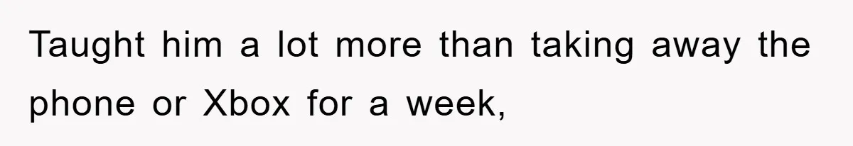 Taught him a lot more than taking away the phone or Xbox for a week,