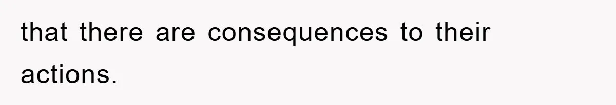 that there are consequences to their actions.