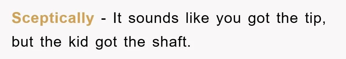 Sceptically − It sounds like you got the tip, but the kid got the shaft.