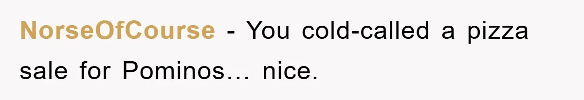 NorseOfCourse − You cold-called a pizza sale for Pominos… nice.