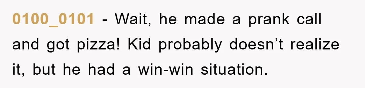 0100_0101 − Wait, he made a prank call and got pizza! Kid probably doesn’t realize it, but he had a win-win situation.