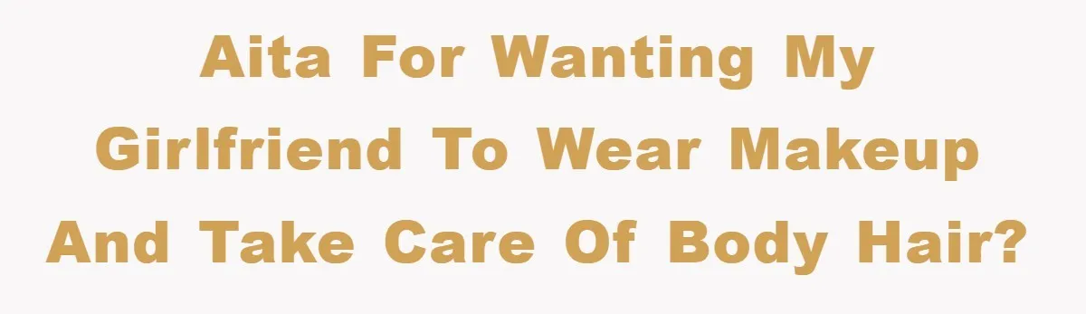 AITA for wanting my girlfriend to wear makeup and take care of body hair?