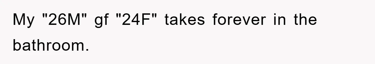 My "26M" gf "24F" takes forever in the bathroom.