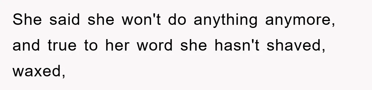 She said she won't do anything anymore, and true to her word she hasn't shaved, waxed,