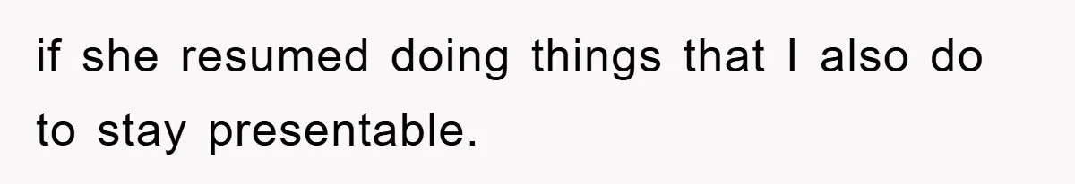 if she resumed doing things that I also do to stay presentable.