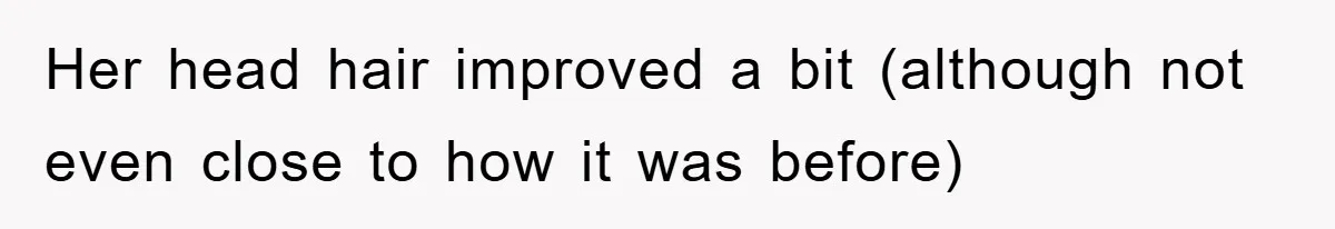 Her head hair improved a bit (although not even close to how it was before)