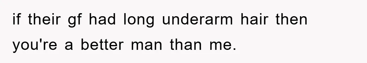 if their gf had long underarm hair then you're a better man than me.
