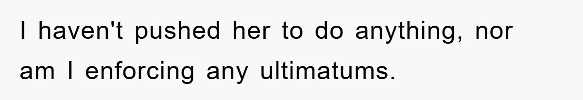 I haven't pushed her to do anything, nor am I enforcing any ultimatums.
