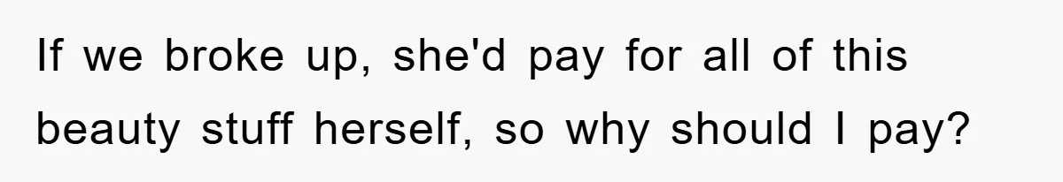 If we broke up, she'd pay for all of this beauty stuff herself, so why should I pay?