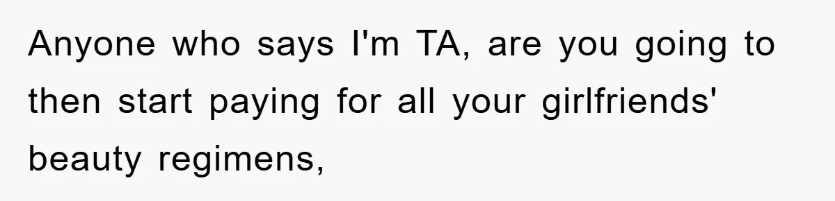 Anyone who says I'm TA, are you going to then start paying for all your girlfriends' beauty regimens,