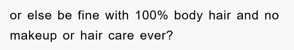 or else be fine with 100% body hair and no makeup or hair care ever?