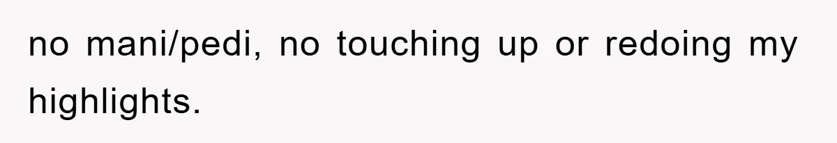 no mani/pedi, no touching up or redoing my highlights.