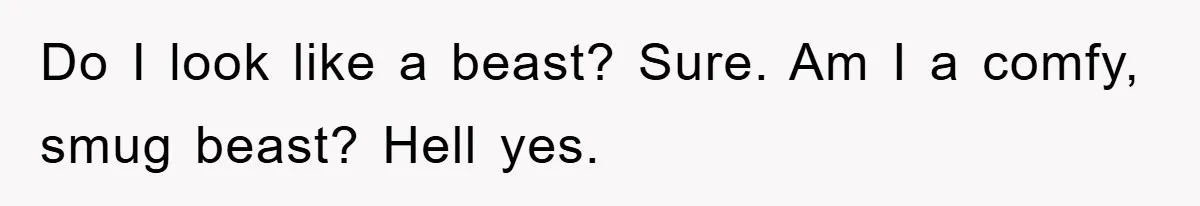 Do I look like a beast? Sure. Am I a comfy, smug beast? Hell yes.