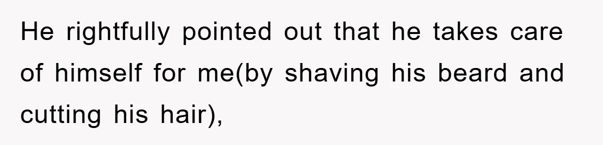 He rightfully pointed out that he takes care of himself for me(by shaving his beard and cutting his hair),