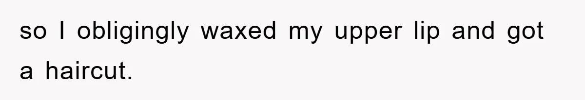 so I obligingly waxed my upper lip and got a haircut.