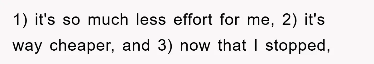 1) it's so much less effort for me, 2) it's way cheaper, and 3) now that I stopped,