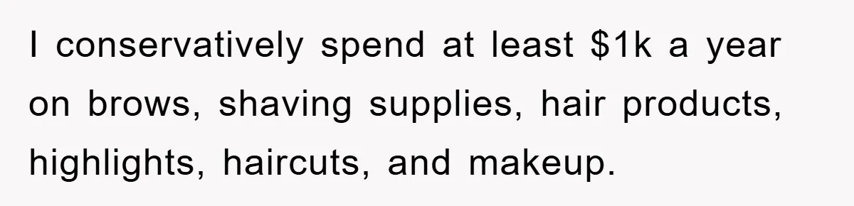 I conservatively spend at least $1k a year on brows, shaving supplies, hair products, highlights, haircuts, and makeup.