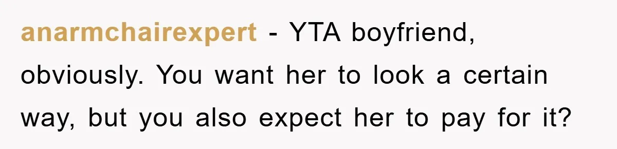 anarmchairexpert − YTA boyfriend, obviously. You want her to look a certain way, but you also expect her to pay for it?