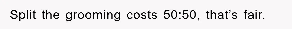 Split the grooming costs 50:50, that’s fair.