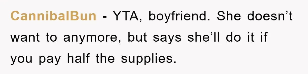 CannibalBun − YTA, boyfriend. She doesn’t want to anymore, but says she’ll do it if you pay half the supplies.