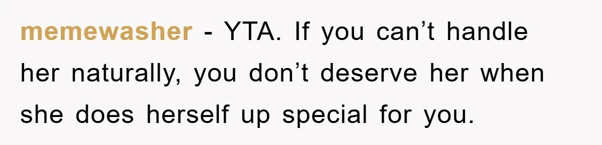 memewasher − YTA. If you can’t handle her naturally, you don’t deserve her when she does herself up special for you.