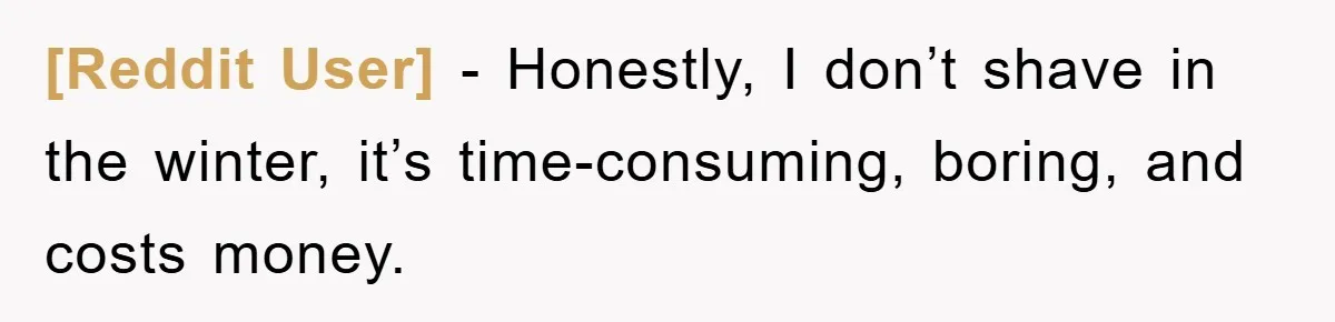 [Reddit User] − Honestly, I don’t shave in the winter, it’s time-consuming, boring, and costs money.