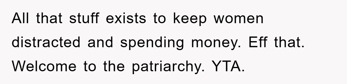 All that stuff exists to keep women distracted and spending money. Eff that. Welcome to the patriarchy. YTA.