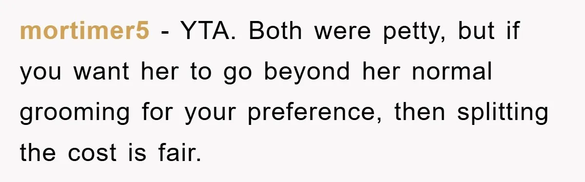 mortimer5 − YTA. Both were petty, but if you want her to go beyond her normal grooming for your preference, then splitting the cost is fair.