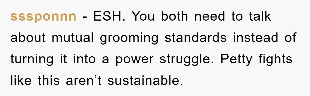 sssponnn − ESH. You both need to talk about mutual grooming standards instead of turning it into a power struggle. Petty fights like this aren’t sustainable.