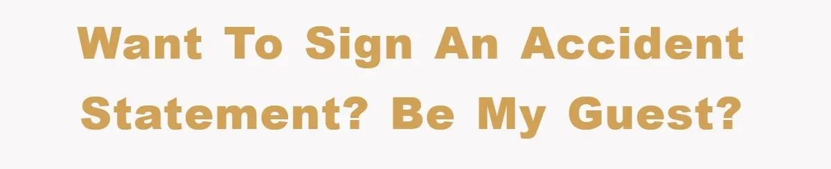 Want to sign an accident statement? Be my guest?