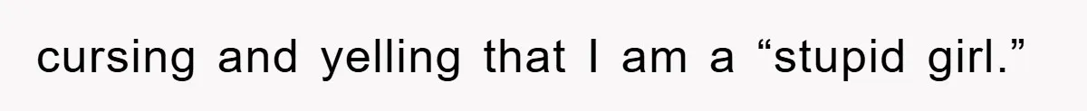 cursing and yelling that I am a “stupid girl.”