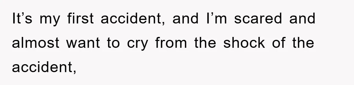 It’s my first accident, and I’m scared and almost want to cry from the shock of the accident,