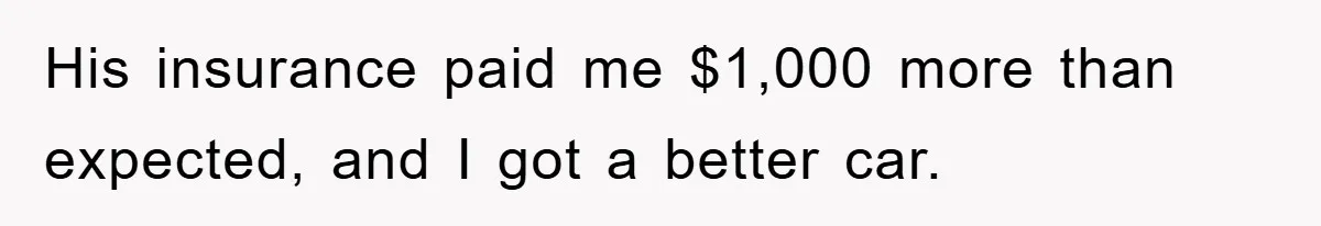 His insurance paid me $1,000 more than expected, and I got a better car.