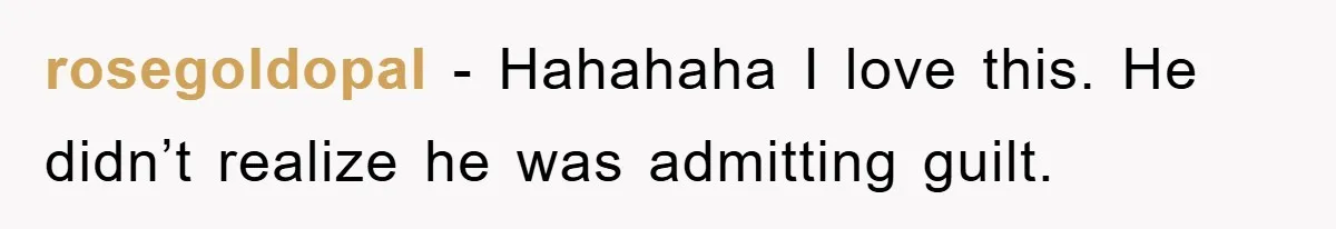 rosegoldopal − Hahahaha I love this. He didn’t realize he was admitting guilt.