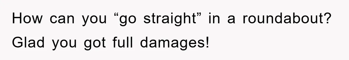 How can you “go straight” in a roundabout? Glad you got full damages!