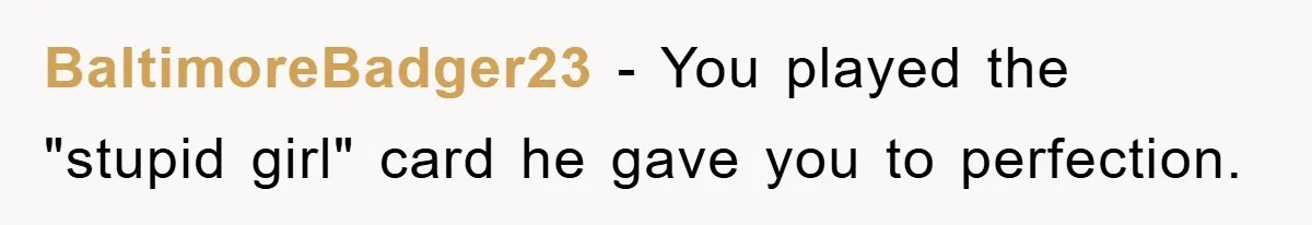 BaltimoreBadger23 − You played the "stupid girl" card he gave you to perfection.